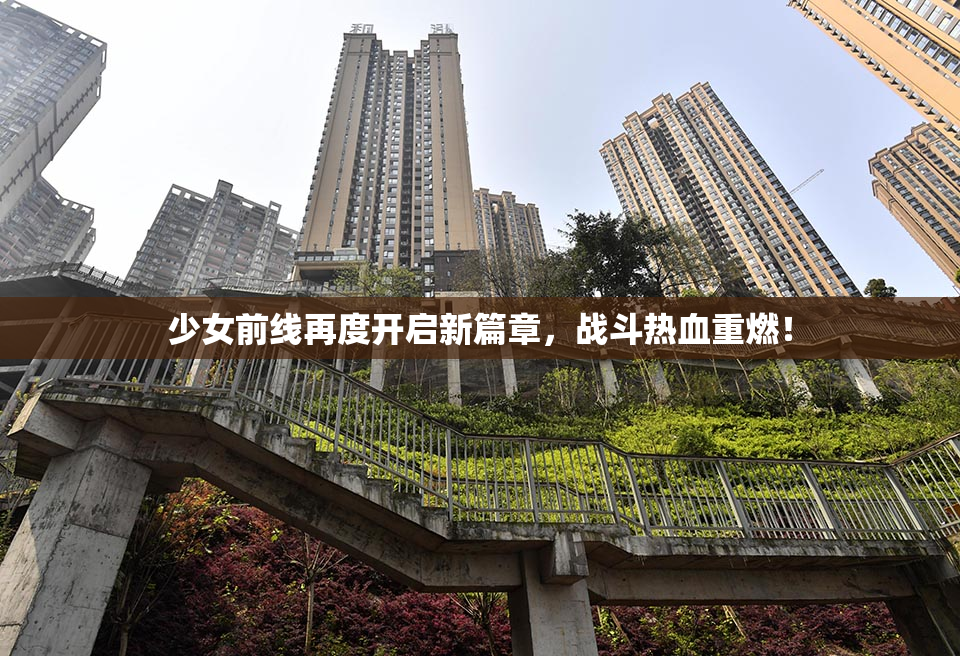 少女前线再度开启新篇章，战斗热血重燃！