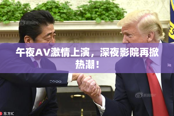 午夜AV激情上演，深夜影院再掀热潮！