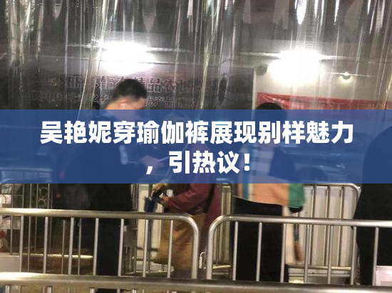 吴艳妮穿瑜伽裤展现别样魅力，引热议！