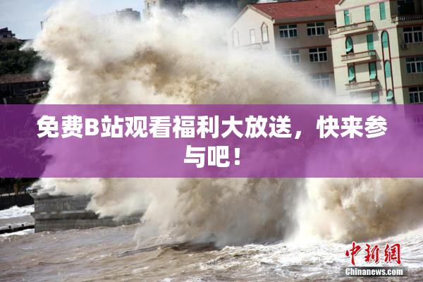 免费B站观看福利大放送，快来参与吧！