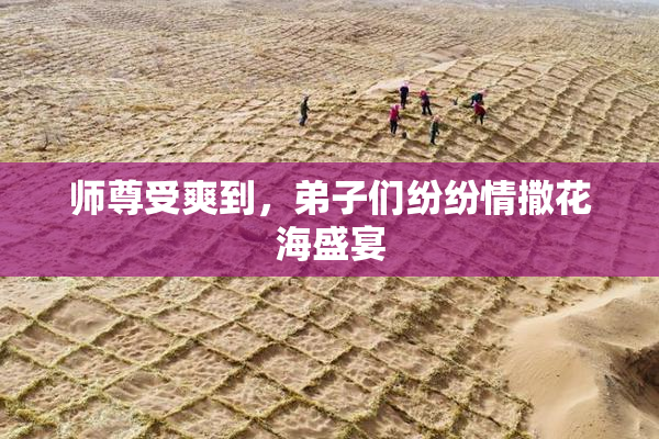 师尊受爽到，弟子们纷纷情撒花海盛宴