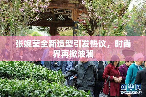 张婉莹全新造型引发热议，时尚界再掀波澜