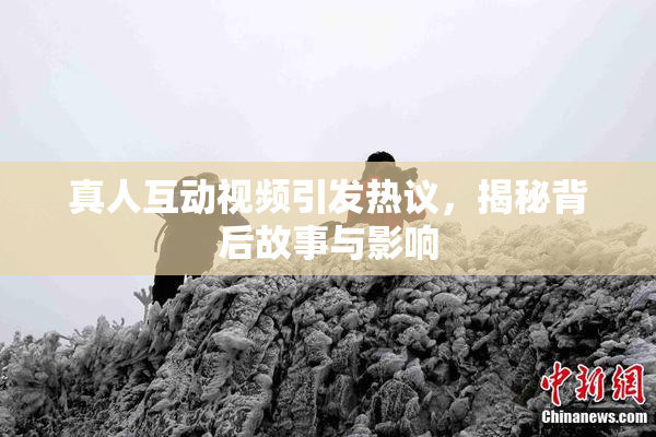 真人互动视频引发热议，揭秘背后故事与影响