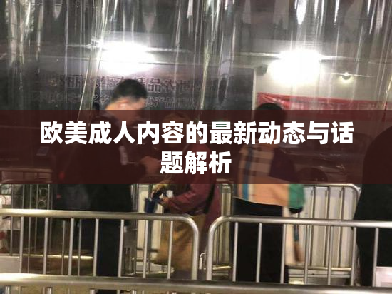 欧美成人内容的最新动态与话题解析