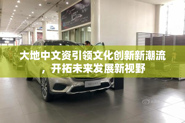 大地中文资引领文化创新新潮流，开拓未来发展新视野