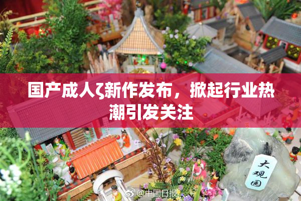 国产成人ζ新作发布，掀起行业热潮引发关注
