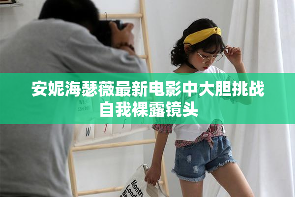 安妮海瑟薇最新电影中大胆挑战自我裸露镜头
