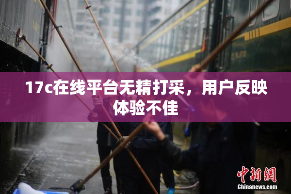 17c在线平台无精打采，用户反映体验不佳