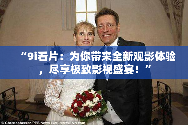 “9i看片：为你带来全新观影体验，尽享极致影视盛宴！”