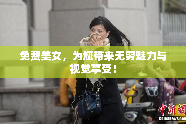 免费美女，为您带来无穷魅力与视觉享受！