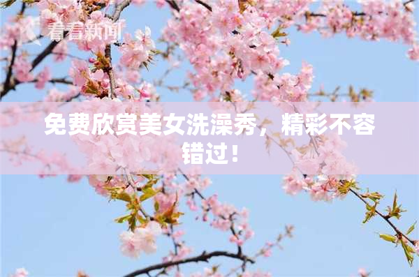 免费欣赏美女洗澡秀，精彩不容错过！