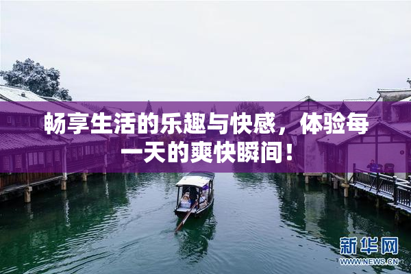 畅享生活的乐趣与快感，体验每一天的爽快瞬间！