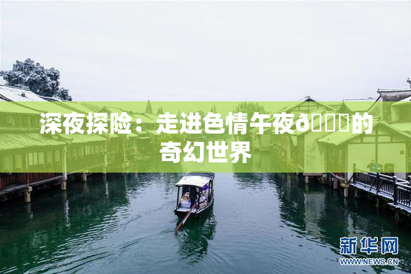 深夜探险：走进色情午夜🈚的奇幻世界