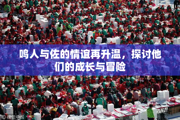 鸣人与佐的情谊再升温，探讨他们的成长与冒险
