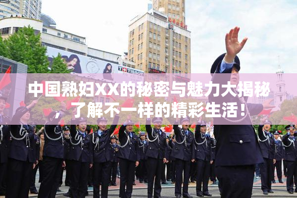中国熟妇XX的秘密与魅力大揭秘，了解不一样的精彩生活！