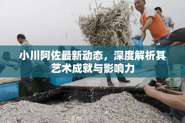 小川阿佐最新动态，深度解析其艺术成就与影响力
