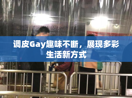 调皮Gay趣味不断，展现多彩生活新方式