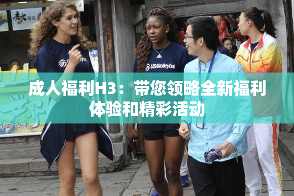 成人福利H3：带您领略全新福利体验和精彩活动