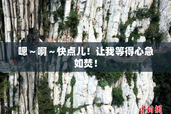 嗯～啊～快点儿！让我等得心急如焚！