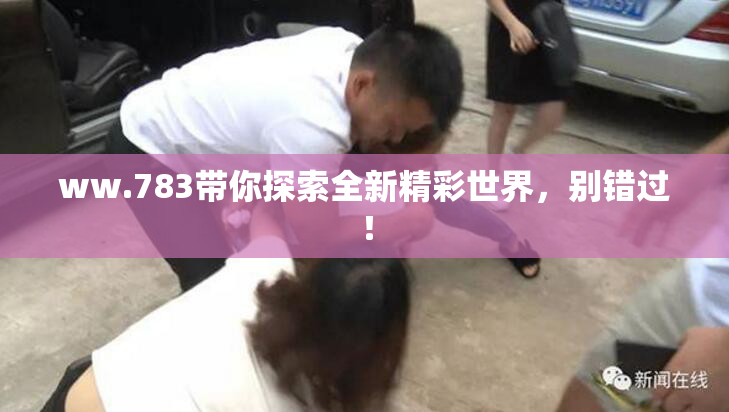 ww.783带你探索全新精彩世界，别错过！