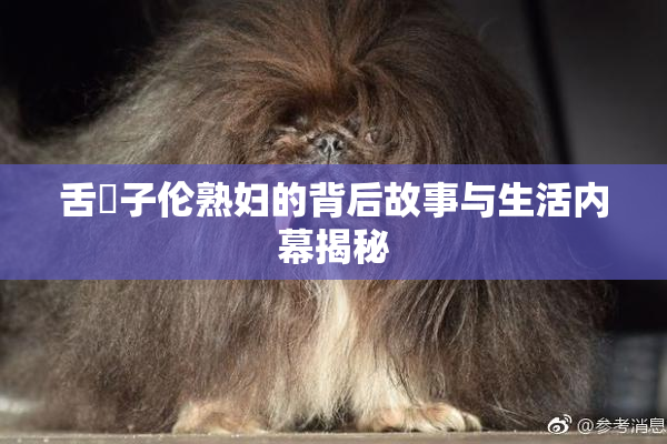 舌乚子伦熟妇的背后故事与生活内幕揭秘