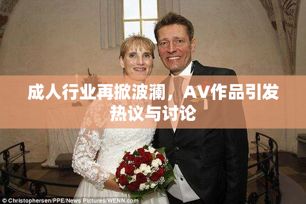 成人行业再掀波澜，AV作品引发热议与讨论