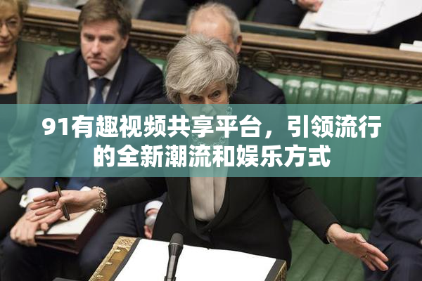 91有趣视频共享平台，引领流行的全新潮流和娱乐方式