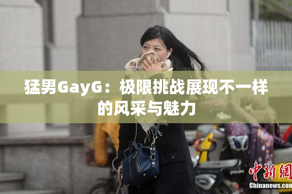 猛男GayG：极限挑战展现不一样的风采与魅力