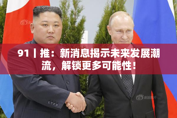 91丨推：新消息揭示未来发展潮流，解锁更多可能性！