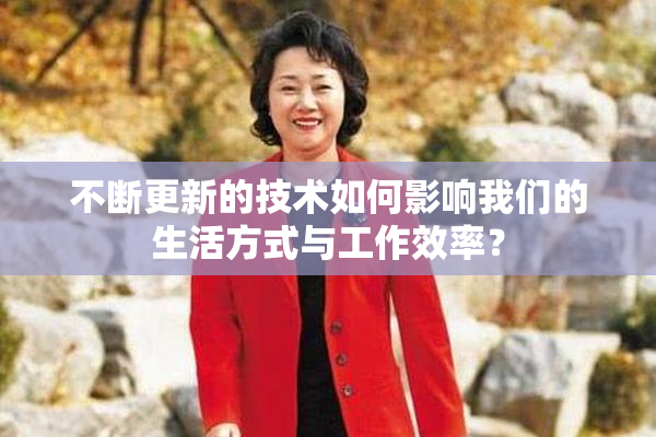 不断更新的技术如何影响我们的生活方式与工作效率？