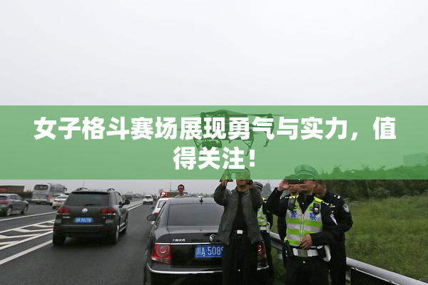 女子格斗赛场展现勇气与实力，值得关注！