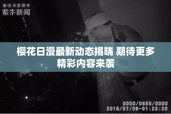樱花日漫最新动态揭晓 期待更多精彩内容来袭