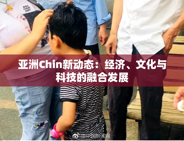 亚洲Chin新动态：经济、文化与科技的融合发展