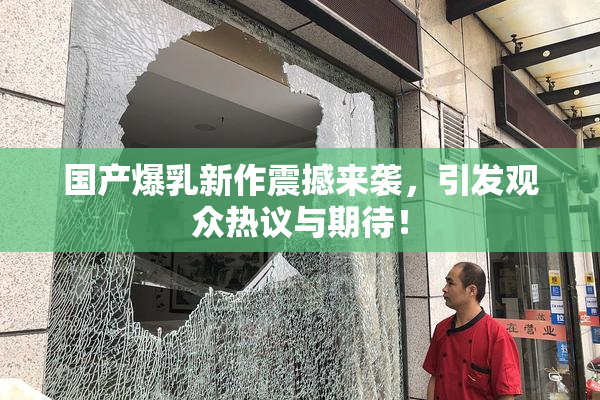 国产爆乳新作震撼来袭，引发观众热议与期待！