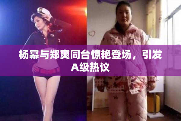 杨幂与郑爽同台惊艳登场，引发A级热议