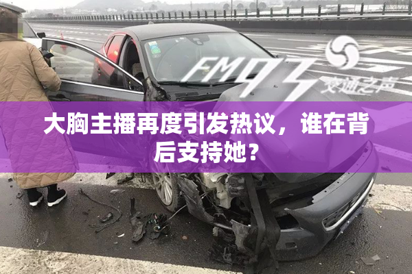 大胸主播再度引发热议，谁在背后支持她？