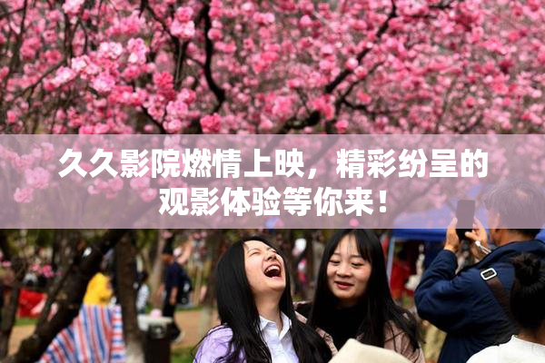 久久影院燃情上映，精彩纷呈的观影体验等你来！