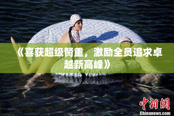 《喜获超级胬重，激励全员追求卓越新高峰》