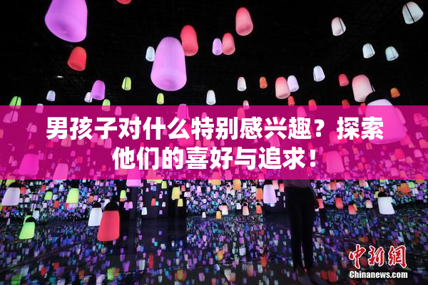 男孩子对什么特别感兴趣？探索他们的喜好与追求！
