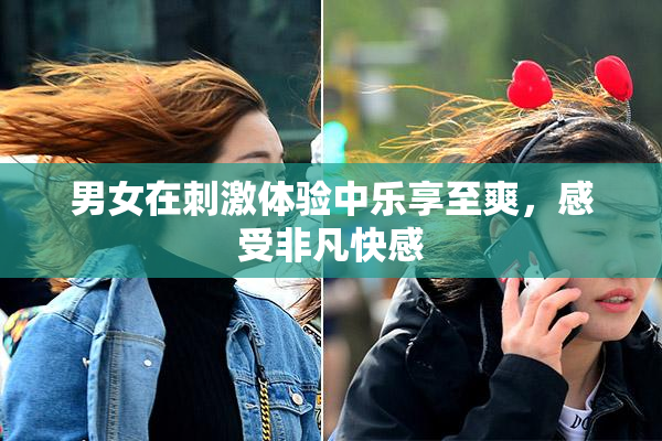 男女在刺激体验中乐享至爽，感受非凡快感