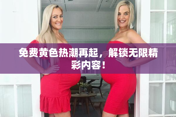 免费黄色热潮再起，解锁无限精彩内容！
