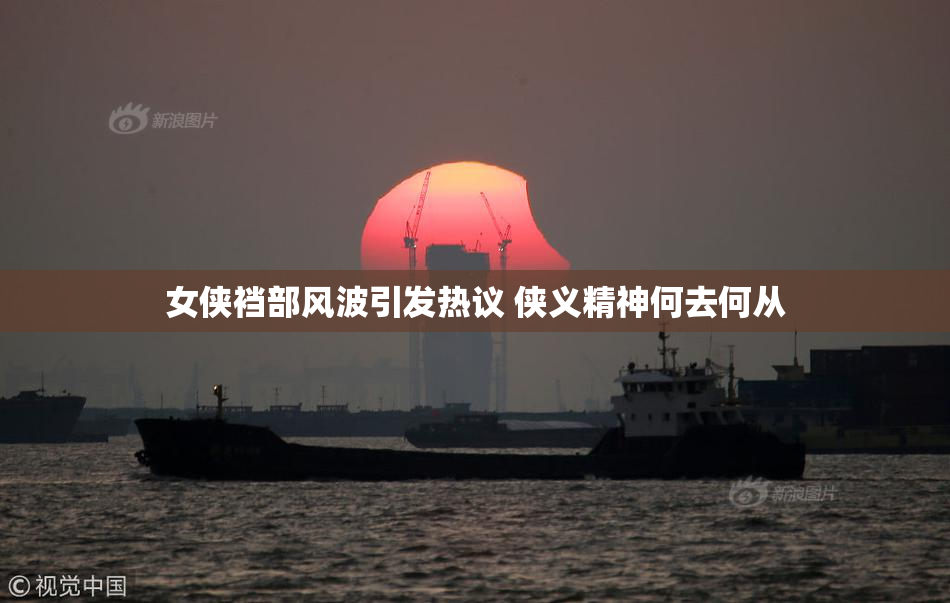 女侠裆部风波引发热议 侠义精神何去何从