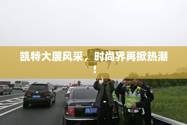 凯特大展风采，时尚界再掀热潮！