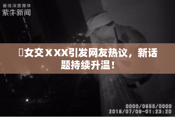 乣女交ⅩXX引发网友热议，新话题持续升温！