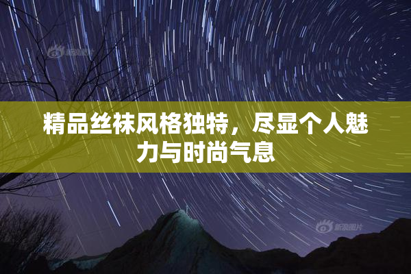 精品丝袜风格独特，尽显个人魅力与时尚气息