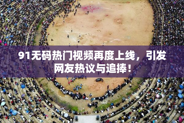 91无码热门视频再度上线，引发网友热议与追捧！