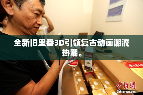 全新旧里番3D引领复古动画潮流热潮。