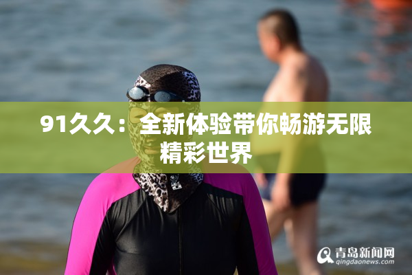91久久：全新体验带你畅游无限精彩世界