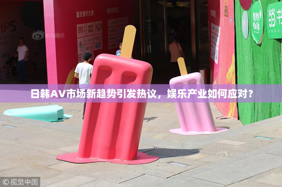 日韩AV市场新趋势引发热议，娱乐产业如何应对？