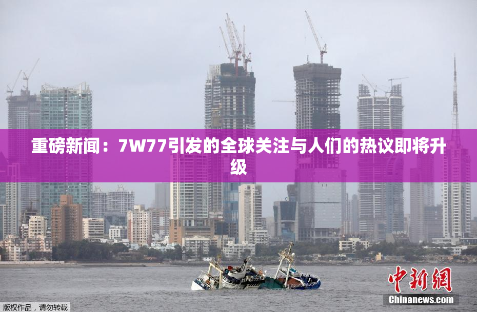重磅新闻：7W77引发的全球关注与人们的热议即将升级